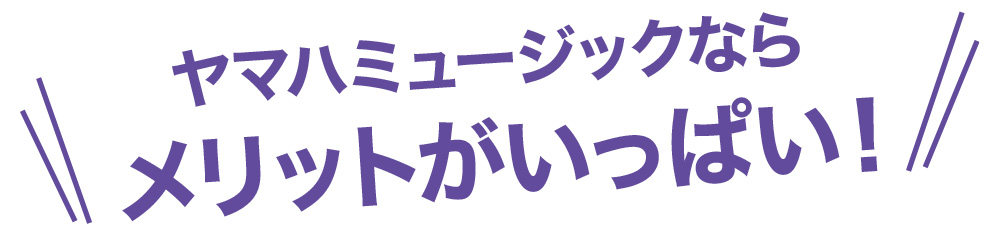 ヤマハミュージックならメリットがいっぱい ヤマハミュージックならメリットがいっぱい